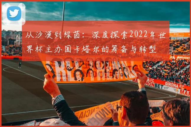 从沙漠到绿茵：深度探索2022年世界杯主办国卡塔尔的筹备与转型