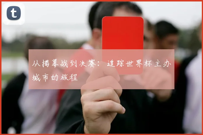 从揭幕战到决赛：追踪世界杯主办城市的旅程