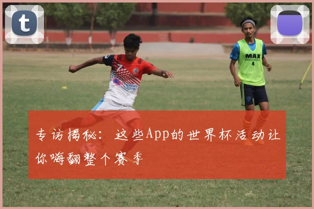 专访揭秘：这些App的世界杯活动让你嗨翻整个赛季