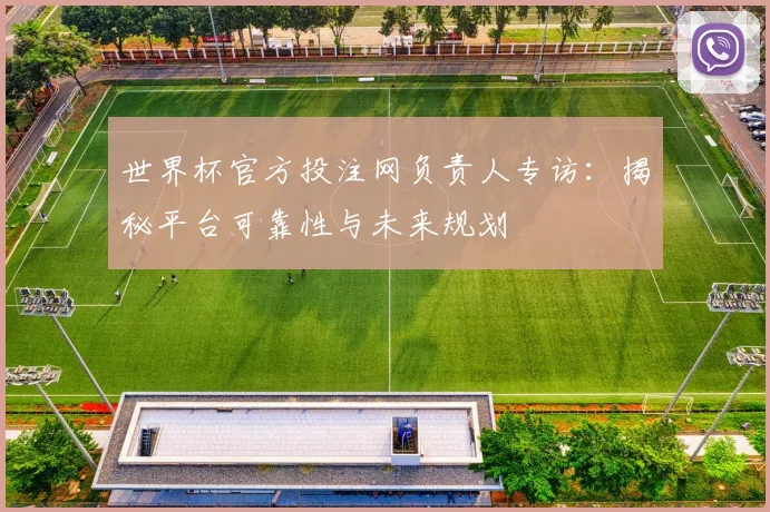 世界杯官方投注网负责人专访：揭秘平台可靠性与未来规划