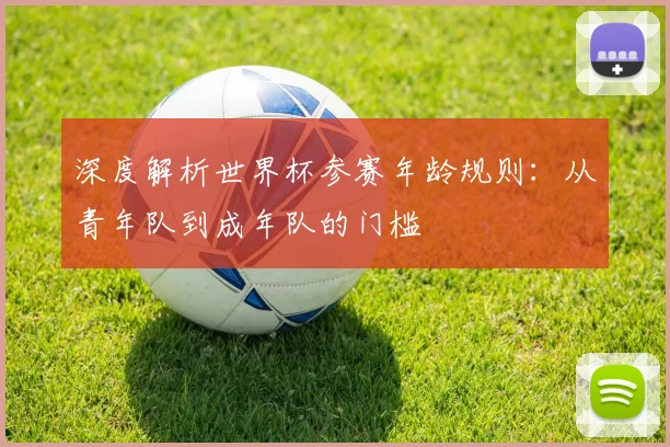 深度解析世界杯参赛年龄规则：从青年队到成年队的门槛