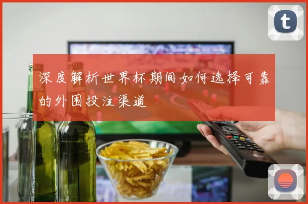 深度解析世界杯期间如何选择可靠的外围投注渠道