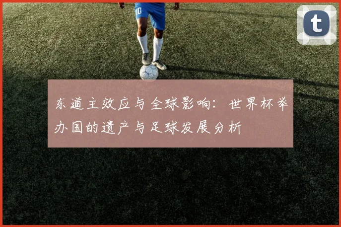 东道主效应与全球影响：世界杯举办国的遗产与足球发展分析