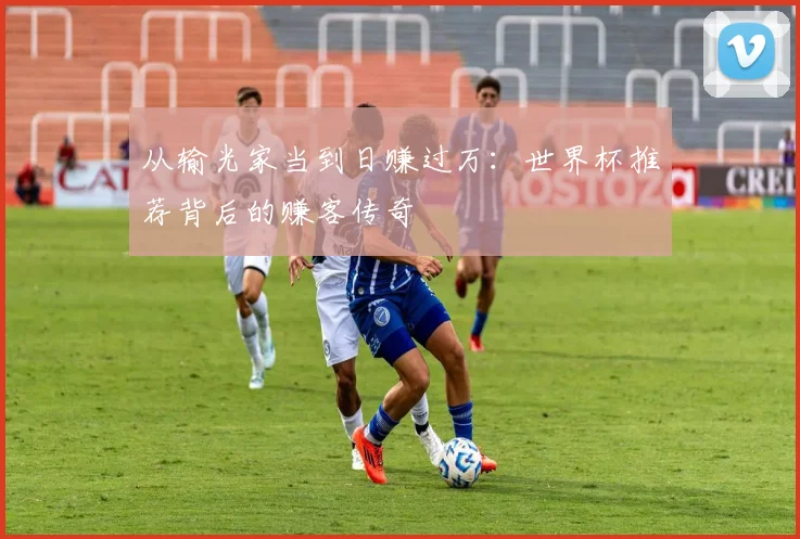 从输光家当到日赚过万:世界杯推荐背后的赚客传奇