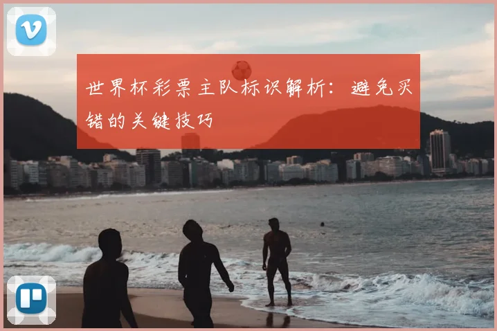 世界杯彩票主队标识解析：避免买错的关键技巧