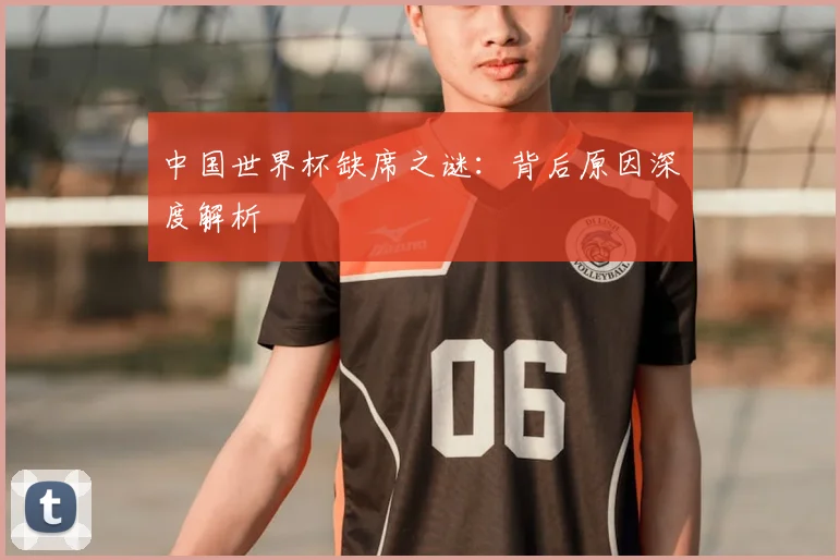 中国世界杯缺席之谜：背后原因深度解析