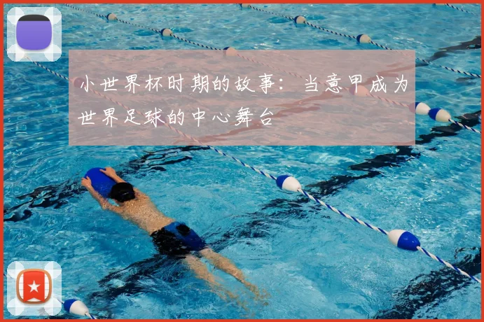 小世界杯时期的故事:当意甲成为世界足球的中心舞台