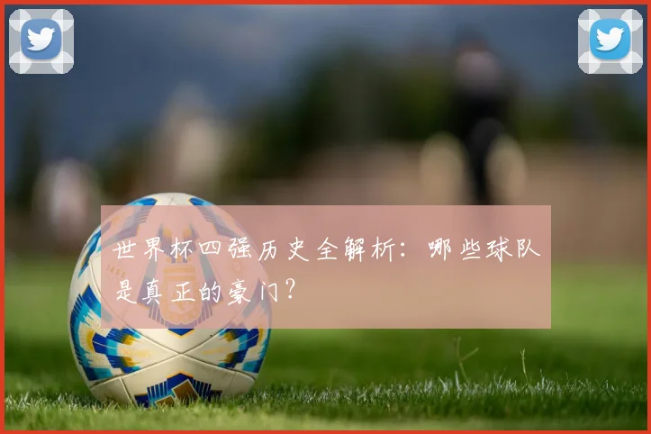 世界杯四强历史全解析：哪些球队是真正的豪门？