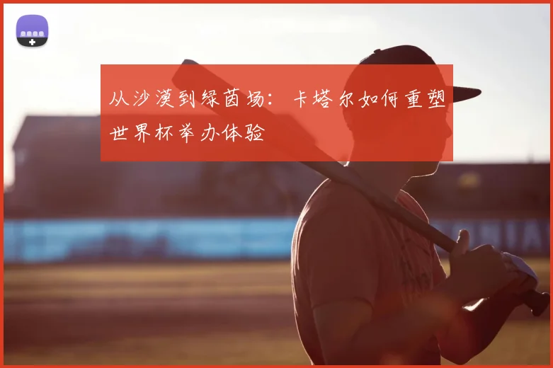 从沙漠到绿茵场:卡塔尔如何重塑世界杯举办体验