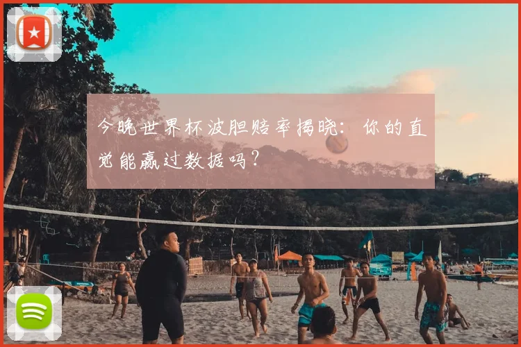 今晚世界杯波胆赔率揭晓：你的直觉能赢过数据吗？