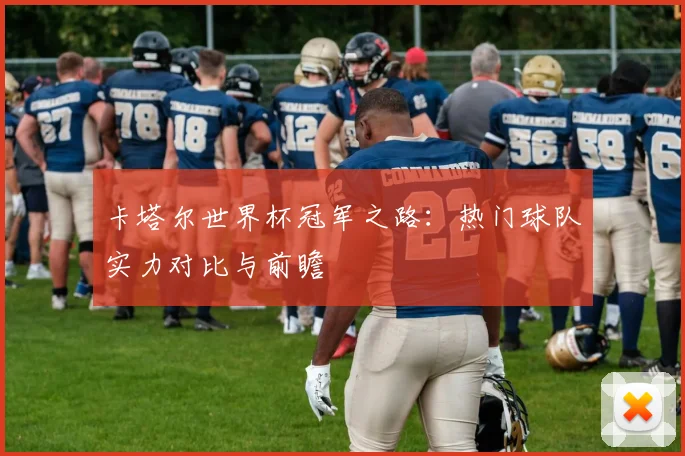 卡塔尔世界杯冠军之路：热门球队实力对比与前瞻
