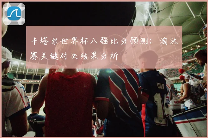 卡塔尔世界杯八强比分预测:淘汰赛关键对决结果分析