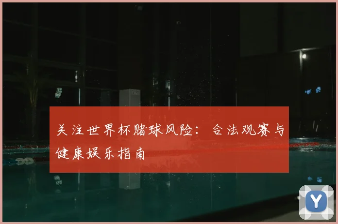 关注世界杯赌球风险：合法观赛与健康娱乐指南