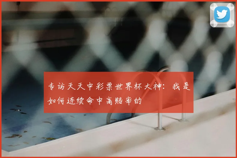 专访天天中彩票世界杯大神：我是如何连续命中高赔率的