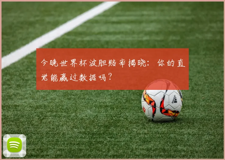今晚世界杯波胆赔率揭晓：你的直觉能赢过数据吗？