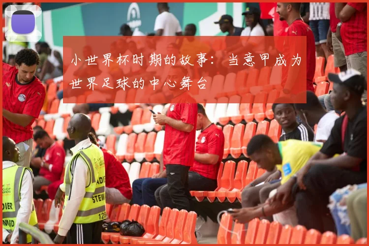 小世界杯时期的故事:当意甲成为世界足球的中心舞台