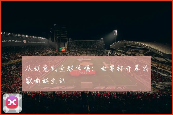 从创意到全球传唱:世界杯开幕式歌曲诞生记