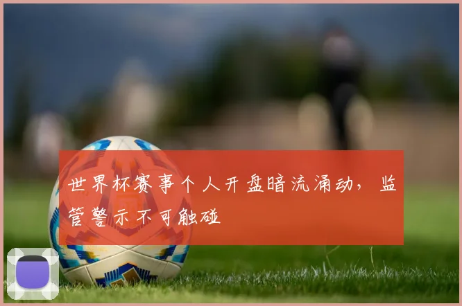 世界杯赛事个人开盘暗流涌动,监管警示不可触碰