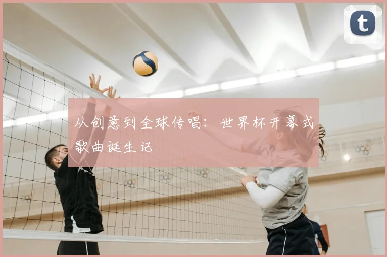 从创意到全球传唱:世界杯开幕式歌曲诞生记