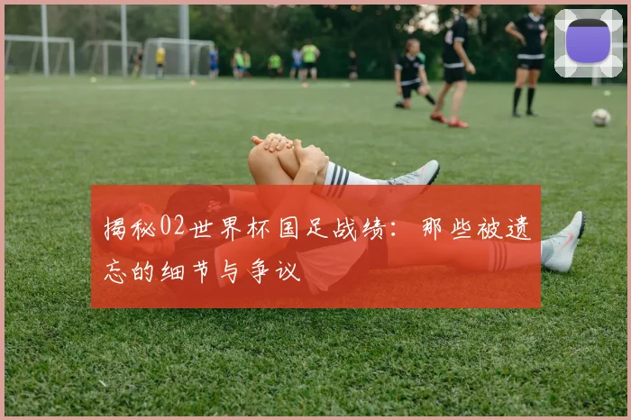 揭秘02世界杯国足战绩：那些被遗忘的细节与争议