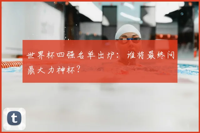 世界杯四强名单出炉：谁将最终问鼎大力神杯？