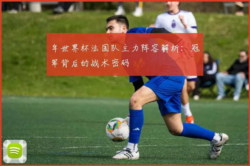 年世界杯法国队主力阵容解析:冠军背后的战术密码