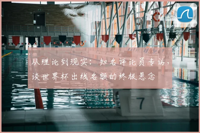 从理论到现实：知名评论员专访，谈世界杯出线名额的终极悬念