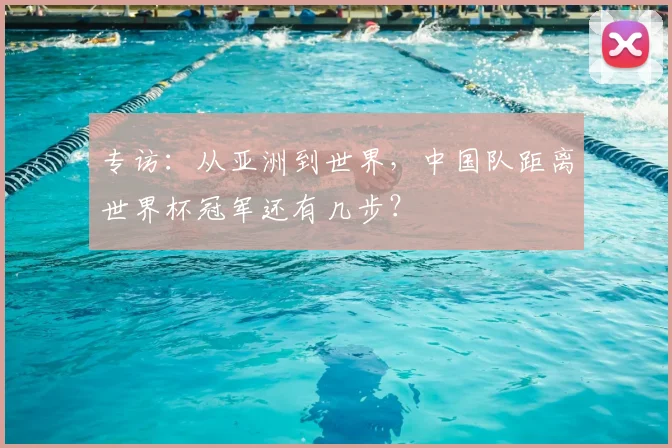 专访:从亚洲到世界,中国队距离世界杯冠军还有几步?