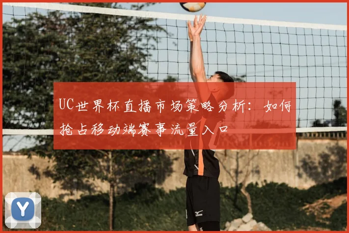 UC世界杯直播市场策略分析:如何抢占移动端赛事流量入口