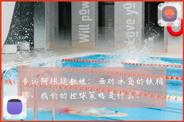 专访阿根廷教练：面对冰岛的铁桶阵，我们的控球策略是什么？