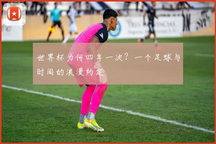 世界杯为何四年一次?一个足球与时间的浪漫约定