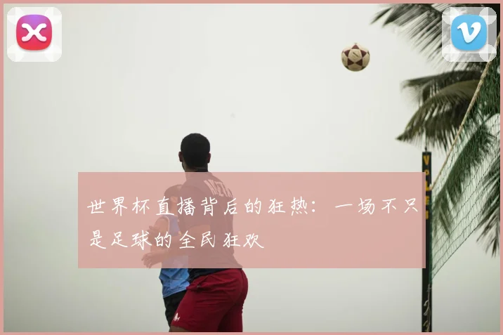 世界杯直播背后的狂热：一场不只是足球的全民狂欢