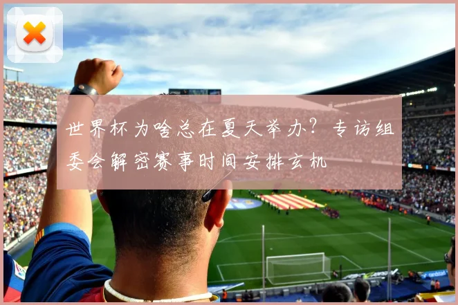 世界杯为啥总在夏天举办?专访组委会解密赛事时间安排玄机