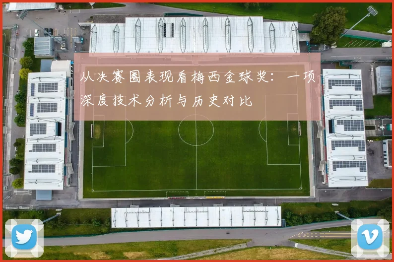 从决赛圈表现看梅西金球奖：一项深度技术分析与历史对比