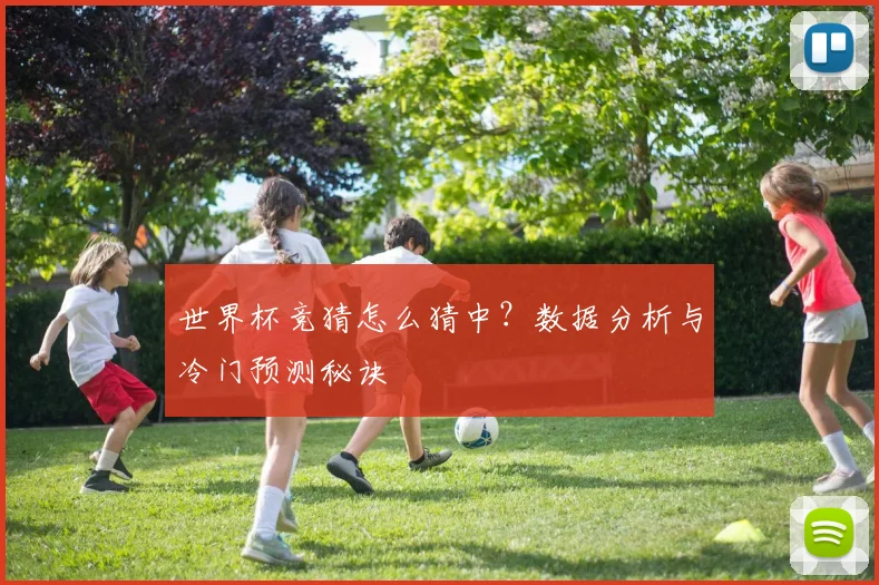 世界杯竞猜怎么猜中?数据分析与冷门预测秘诀
