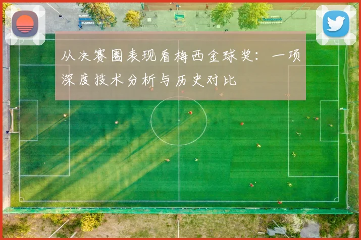 从决赛圈表现看梅西金球奖:一项深度技术分析与历史对比