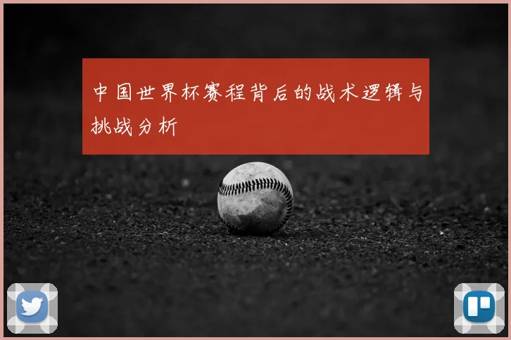 中国世界杯赛程背后的战术逻辑与挑战分析