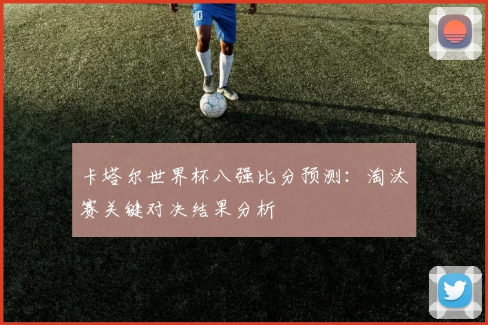 卡塔尔世界杯八强比分预测:淘汰赛关键对决结果分析