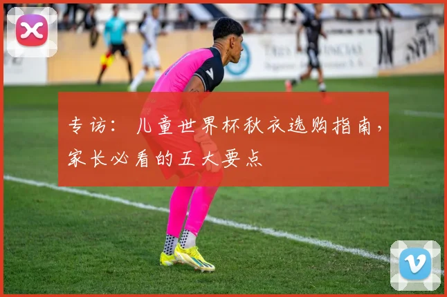 专访:儿童世界杯秋衣选购指南,家长必看的五大要点