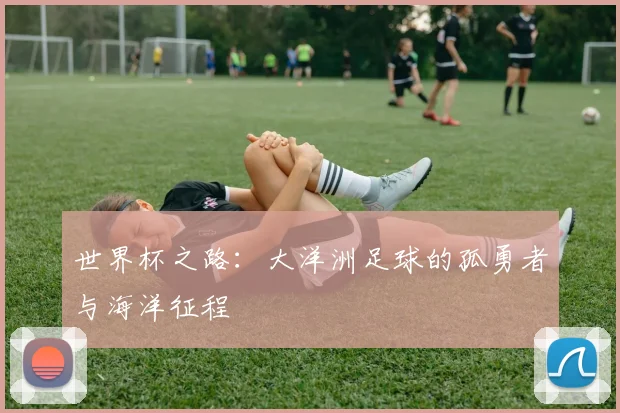 世界杯之路:大洋洲足球的孤勇者与海洋征程