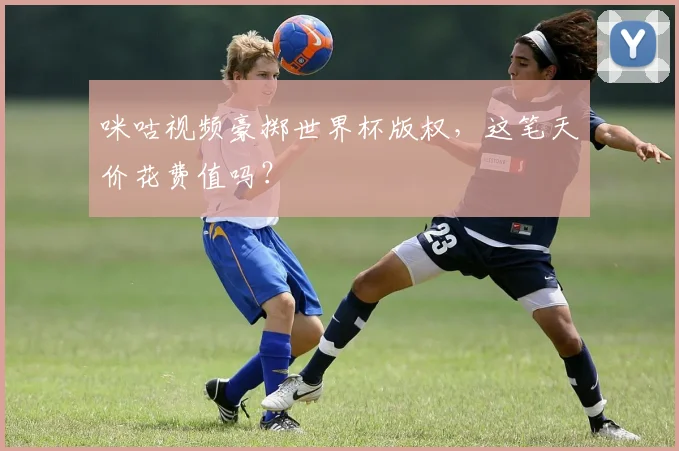 咪咕视频豪掷世界杯版权，这笔天价花费值吗？