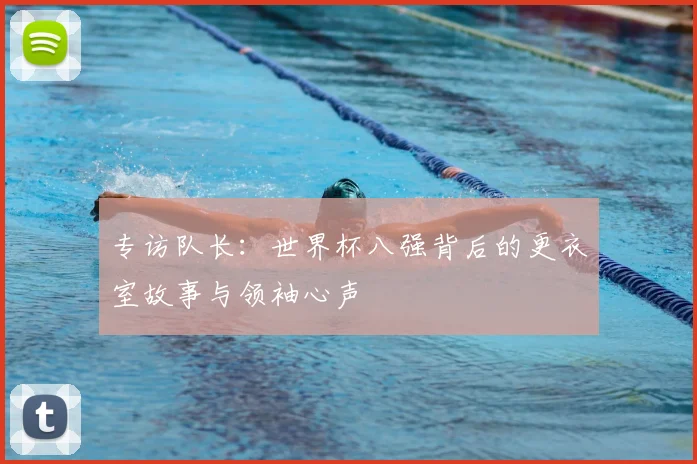 专访队长：世界杯八强背后的更衣室故事与领袖心声