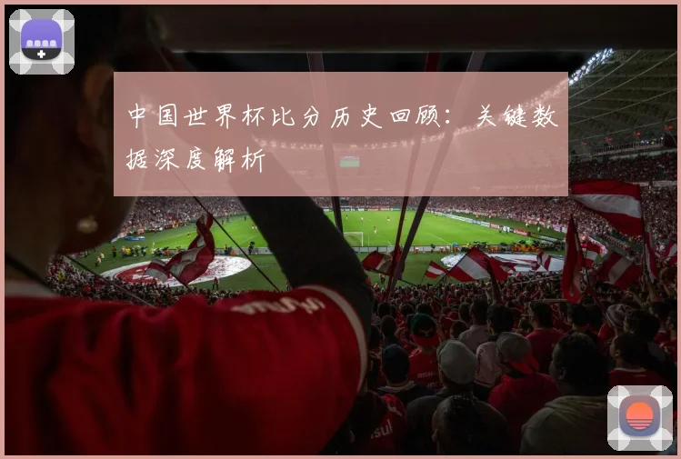 中国世界杯比分历史回顾：关键数据深度解析