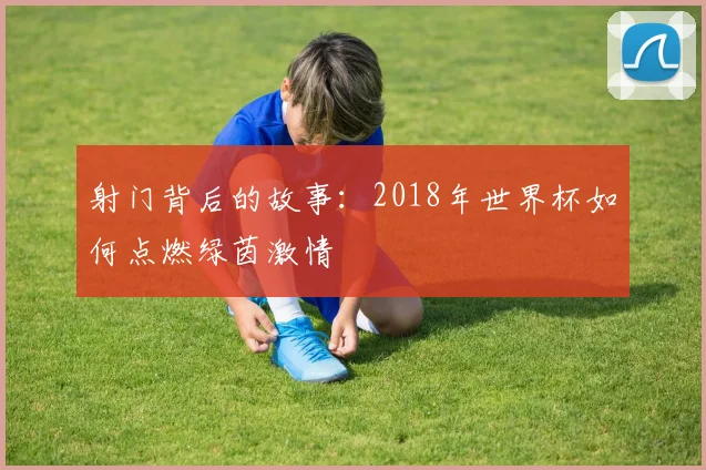 射门背后的故事:2018年世界杯如何点燃绿茵激情