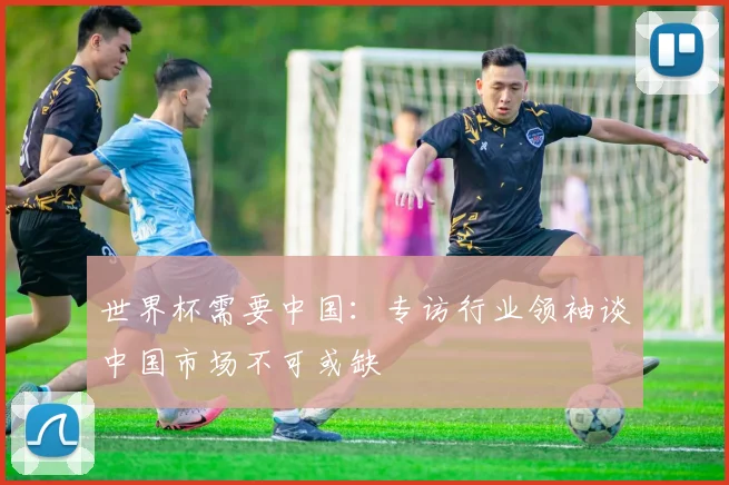世界杯需要中国：专访行业领袖谈中国市场不可或缺