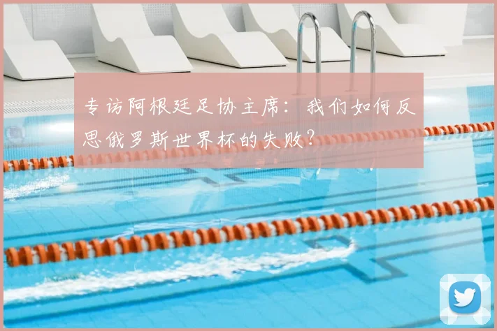 专访阿根廷足协主席：我们如何反思俄罗斯世界杯的失败？