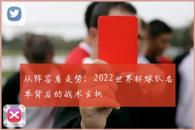 从阵容看走势：2022世界杯球队名单背后的战术玄机