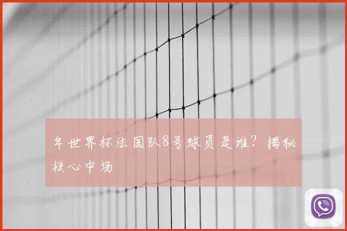 年世界杯法国队8号球员是谁?揭秘核心中场