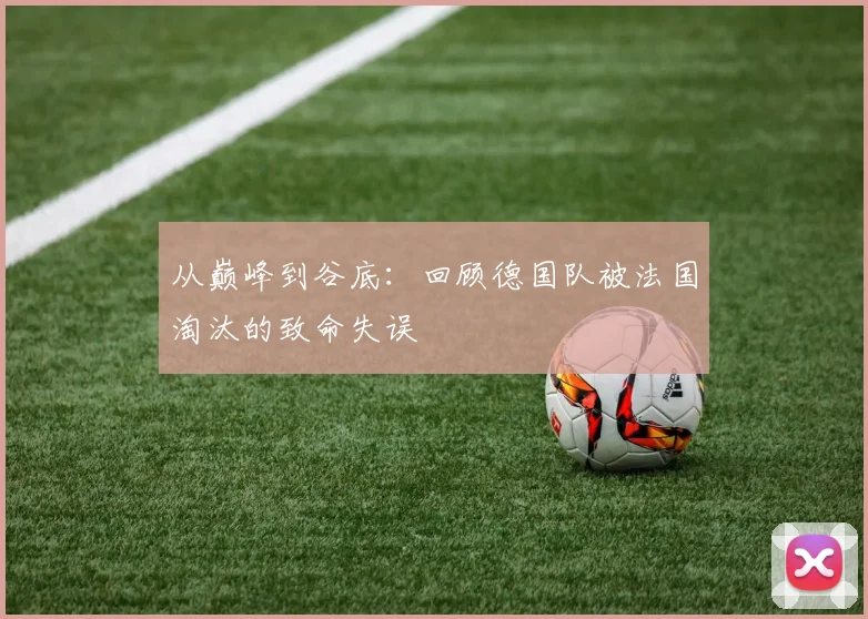 从巅峰到谷底:回顾德国队被法国淘汰的致命失误