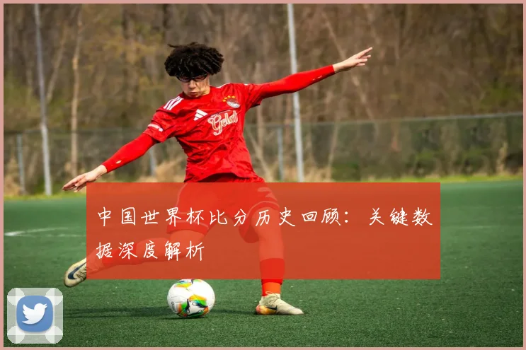 中国世界杯比分历史回顾：关键数据深度解析
